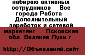 набираю активных сотрудников  - Все города Работа » Дополнительный заработок и сетевой маркетинг   . Псковская обл.,Великие Луки г.